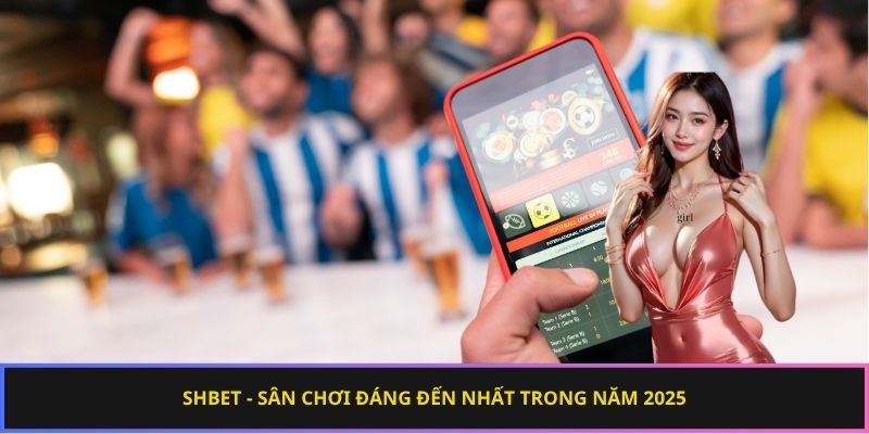 SHBET – Sân chơi đáng đến nhất trong năm 2025